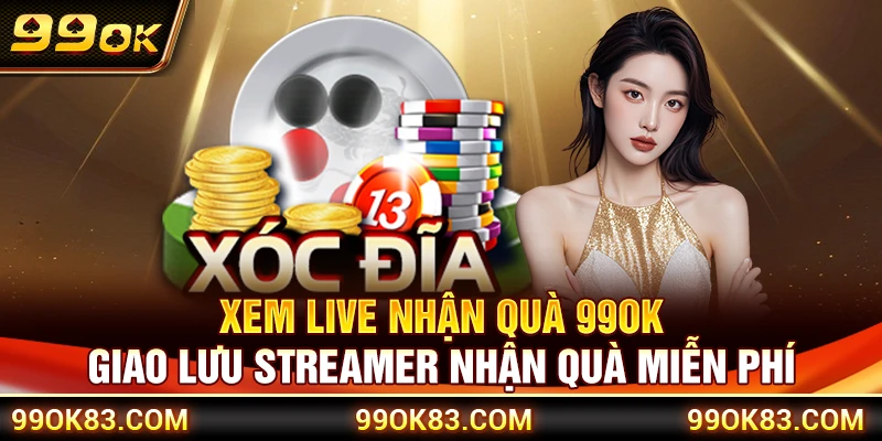 Xem Live Nhận Quà 99OK – Giao Lưu Streamer Nhận Quà Miễn Phí