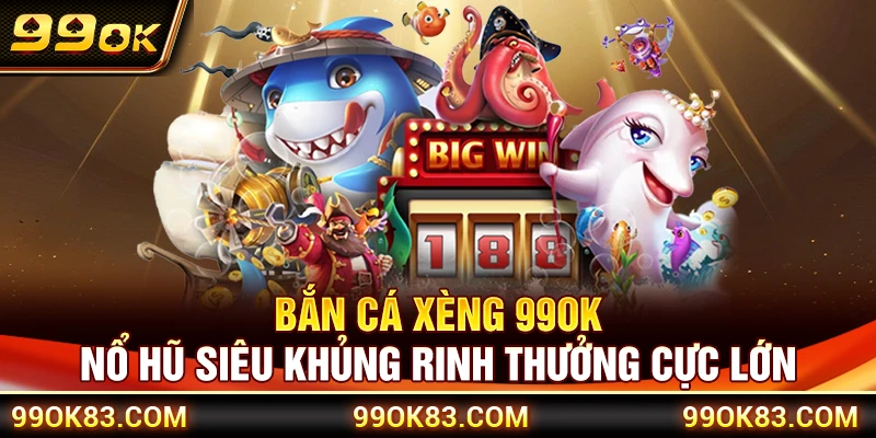 Bắn Cá Xèng 99OK – Nổ Hũ Siêu Khủng Rinh Thưởng Cực Lớn