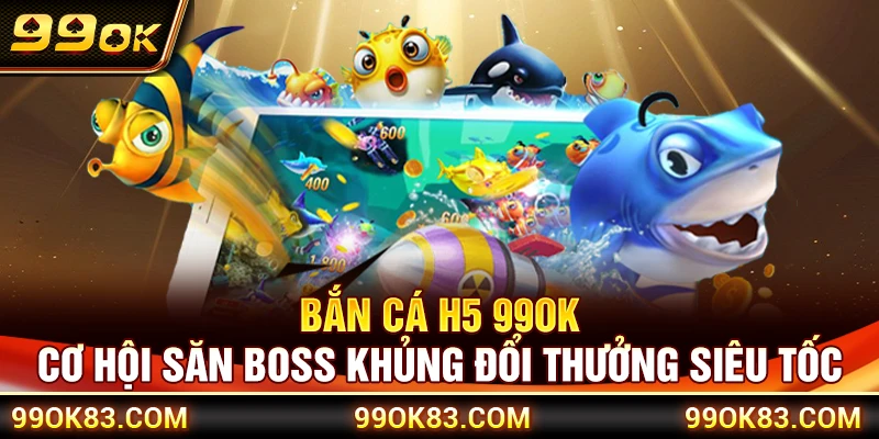 Bắn Cá H5 99OK – Cơ Hội Săn Boss Khủng Đổi Thưởng Siêu Tốc